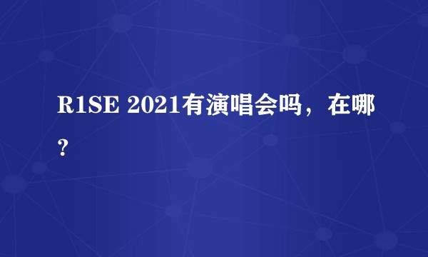 R1SE 2021有演唱会吗，在哪?