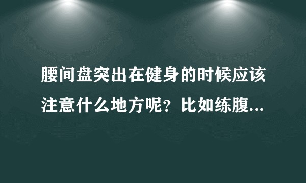 腰间盘突出在健身的时候应该注意什么地方呢？比如练腹肌的悬挂举腿这个动作还能练吗？