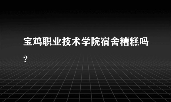 宝鸡职业技术学院宿舍糟糕吗？
