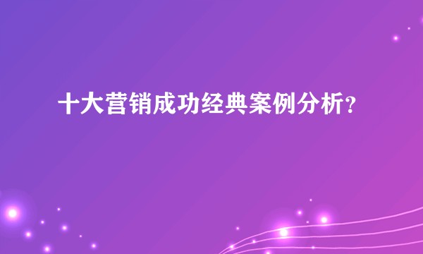 十大营销成功经典案例分析？