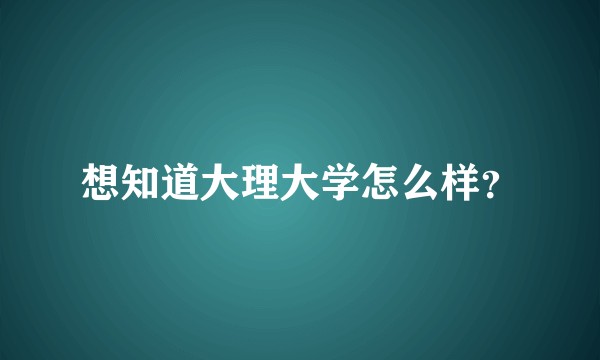 想知道大理大学怎么样？