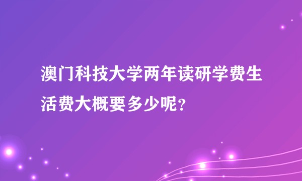 澳门科技大学两年读研学费生活费大概要多少呢？