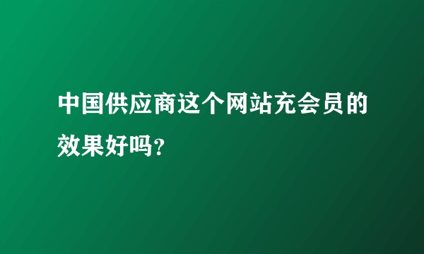 中国供应商这个网站充会员的效果好吗？