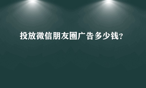 投放微信朋友圈广告多少钱？