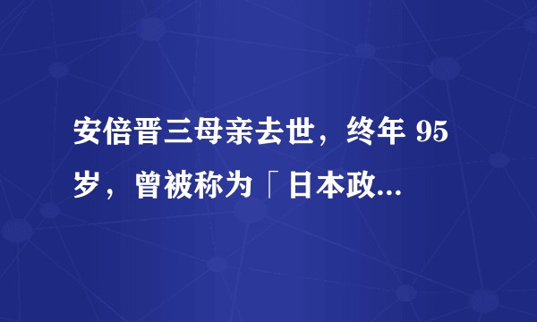 安倍晋三母亲去世，终年 95 岁，曾被称为「日本政坛教母」，哪些信息值得关注？