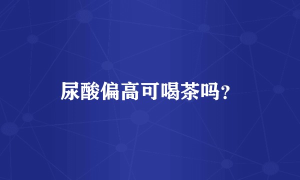 尿酸偏高可喝茶吗？