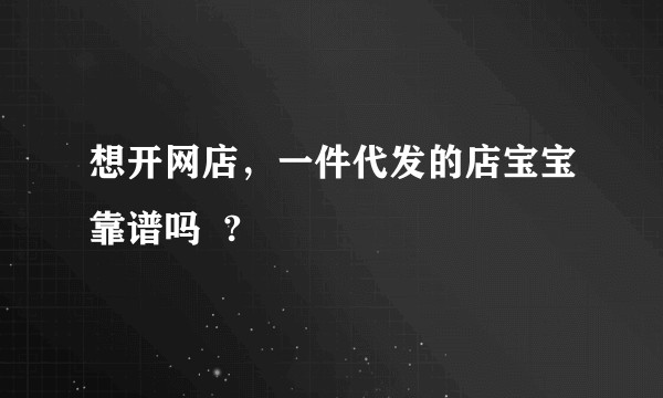 想开网店，一件代发的店宝宝靠谱吗  ?