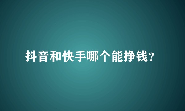 抖音和快手哪个能挣钱？