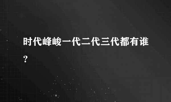 时代峰峻一代二代三代都有谁？