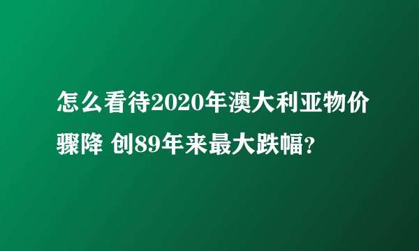 怎么看待2020年澳大利亚物价骤降 创89年来最大跌幅？