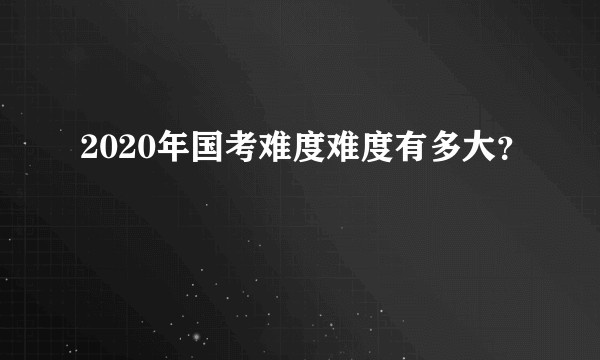 2020年国考难度难度有多大？