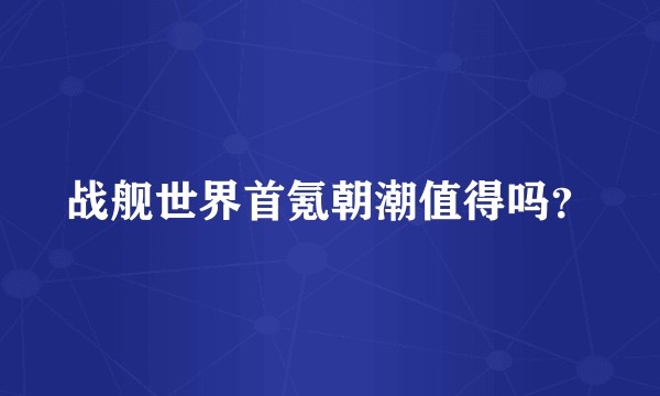 战舰世界首氪朝潮值得吗？