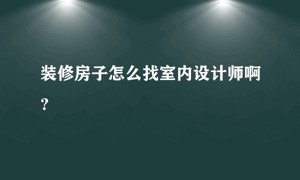 装修房子怎么找室内设计师啊?