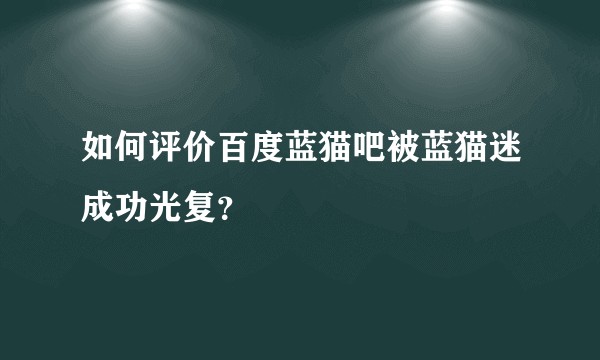 如何评价百度蓝猫吧被蓝猫迷成功光复?
