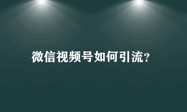 微信视频号如何引流？