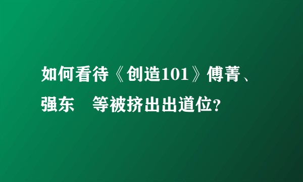 如何看待《创造101》傅菁、强东玥等被挤出出道位?