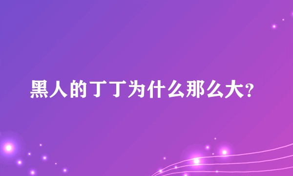 黑人的丁丁为什么那么大？
