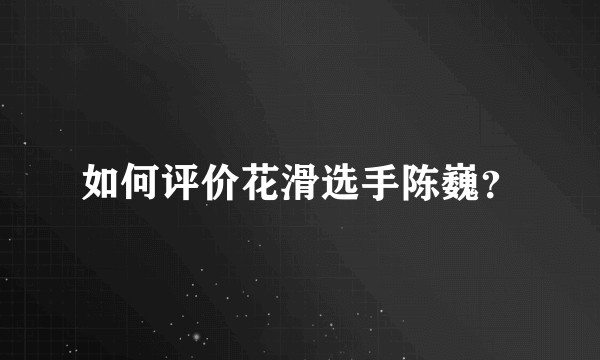 如何评价花滑选手陈巍？