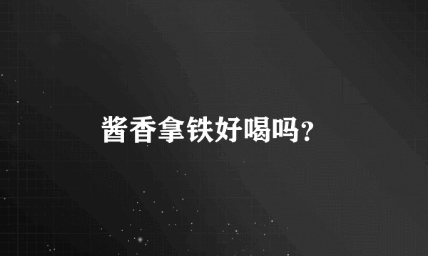 酱香拿铁好喝吗?