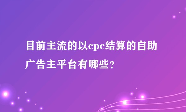 目前主流的以cpc结算的自助广告主平台有哪些？