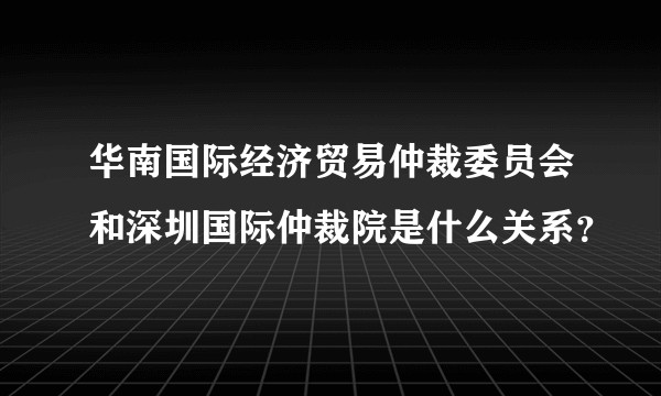 华南国际经济贸易仲裁委员会和深圳国际仲裁院是什么关系?
