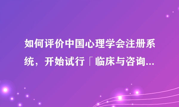 如何评价中国心理学会注册系统，开始试行「临床与咨询心理专硕培养项目」的注册？