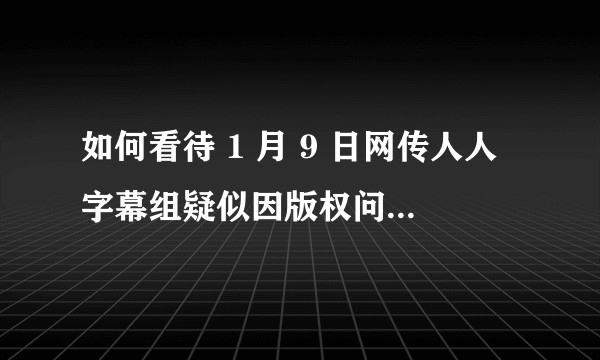 如何看待 1 月 9 日网传人人字幕组疑似因版权问题紧急调整？人人字幕组真的要凉了吗？