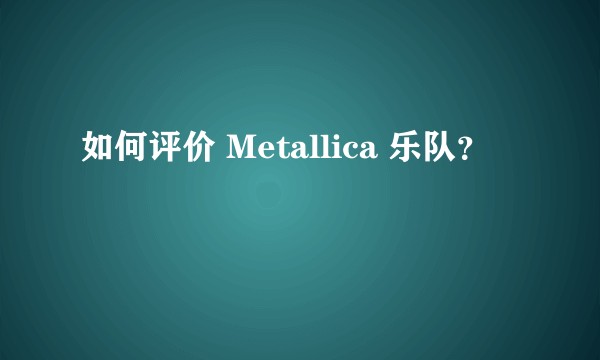 如何评价 Metallica 乐队？