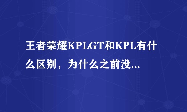 王者荣耀KPLGT和KPL有什么区别，为什么之前没有KPLGT？