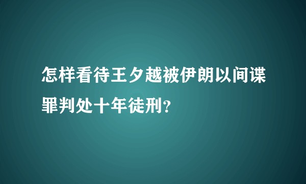 怎样看待王夕越被伊朗以间谍罪判处十年徒刑？