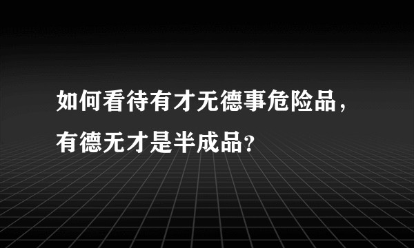 如何看待有才无德事危险品，有德无才是半成品？