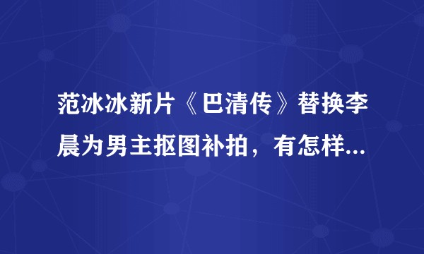 范冰冰新片《巴清传》替换李晨为男主抠图补拍，有怎样的影响？