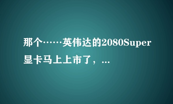 那个……英伟达的2080Super显卡马上上市了,2080Super和2080Ti选哪个更合适呢?