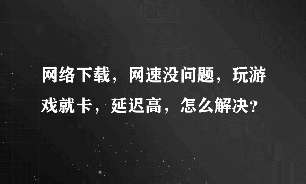 网络下载,网速没问题,玩游戏就卡,延迟高,怎么解决?