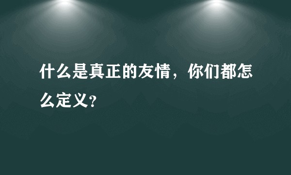 什么是真正的友情，你们都怎么定义？