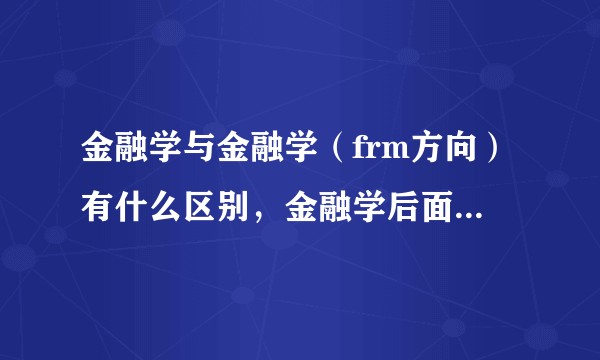 金融学与金融学(frm方向)有什么区别,金融学后面加括号就不一样了吗?