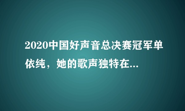2020中国好声音总决赛冠军单依纯,她的歌声独特在哪里呢?