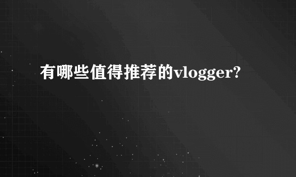 有哪些值得推荐的vlogger?