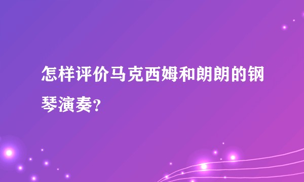 怎样评价马克西姆和朗朗的钢琴演奏？
