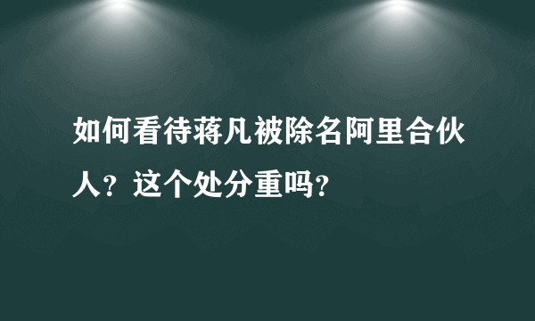 如何看待蒋凡被除名阿里合伙人？这个处分重吗？