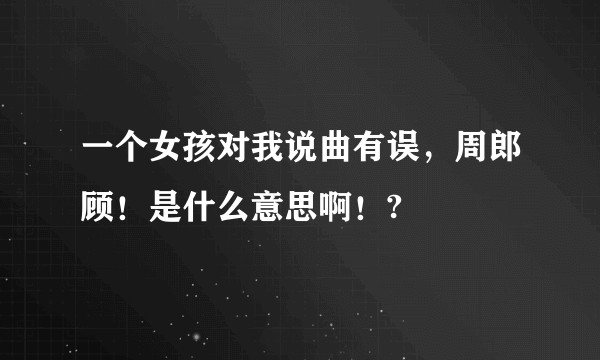 一个女孩对我说曲有误，周郎顾！是什么意思啊！?