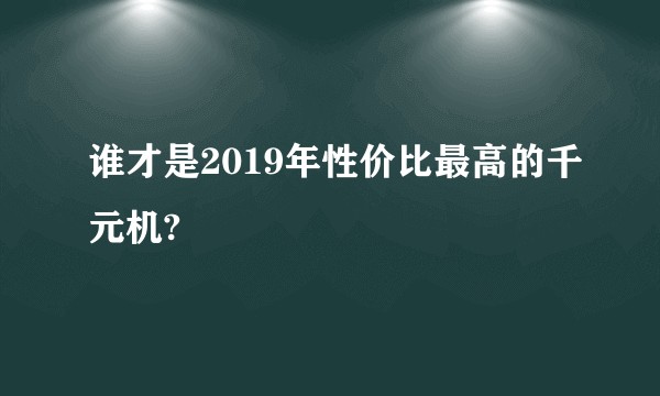 谁才是2019年性价比最高的千元机?