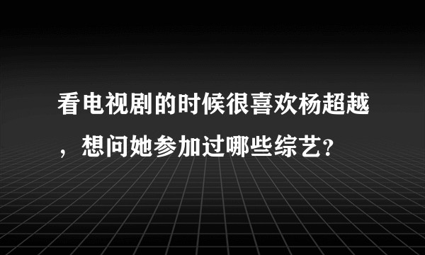 看电视剧的时候很喜欢杨超越，想问她参加过哪些综艺？