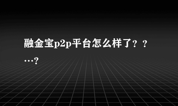 融金宝p2p平台怎么样了？？…?