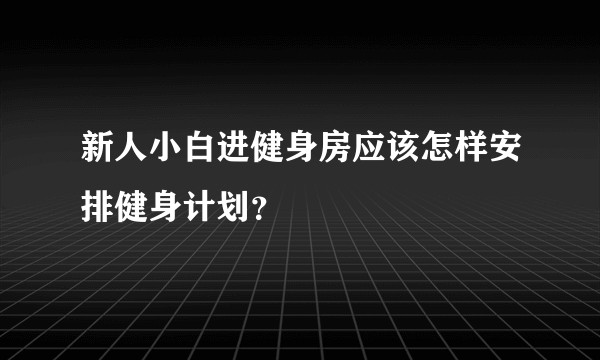 新人小白进健身房应该怎样安排健身计划？