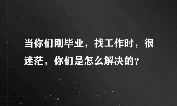当你们刚毕业,找工作时,很迷茫,你们是怎么解决的?
