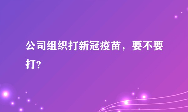 公司组织打新冠疫苗,要不要打?