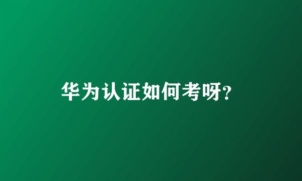 华为认证如何考呀？