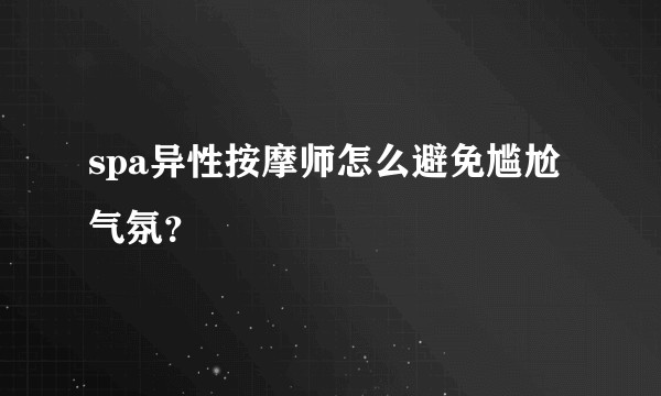 spa异性按摩师怎么避免尴尬气氛？