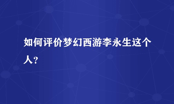 如何评价梦幻西游李永生这个人？